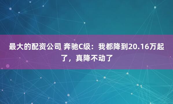 最大的配资公司 奔驰C级：我都降到20.16万起了，真降不动了