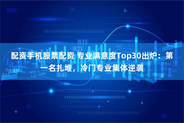 配资手机股票配资 专业满意度Top30出炉：第一名扎堆，冷门专业集体逆袭